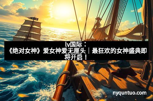lv国际：《绝对女神》爱女神爱无厘头｜最狂欢的女神盛典即将开启！