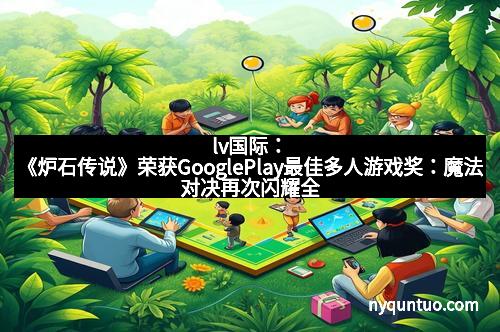 lv国际：《炉石传说》荣获GooglePlay最佳多人游戏奖：魔法对决再次闪耀全球舞台