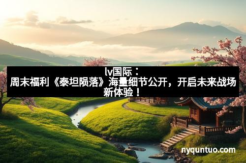 lv国际：周末福利《泰坦陨落》海量细节公开，开启未来战场新体验！