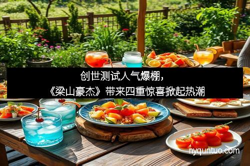 创世测试人气爆棚，《梁山豪杰》带来四重惊喜掀起热潮
