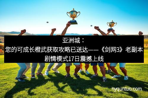 亚洲城：您的可成长橙武获取攻略已送达——《剑网3》老副本剧情模式17日震撼上线